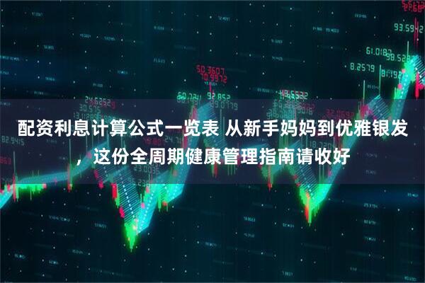 配资利息计算公式一览表 从新手妈妈到优雅银发，这份全周期健康管理指南请收好
