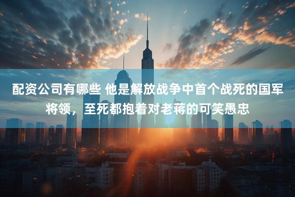 配资公司有哪些 他是解放战争中首个战死的国军将领，至死都抱着对老蒋的可笑愚忠