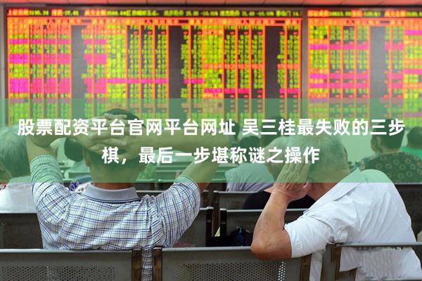 股票配资平台官网平台网址 吴三桂最失败的三步棋，最后一步堪称谜之操作