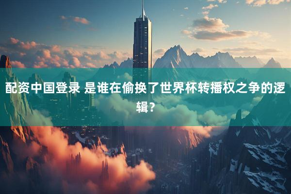 配资中国登录 是谁在偷换了世界杯转播权之争的逻辑？