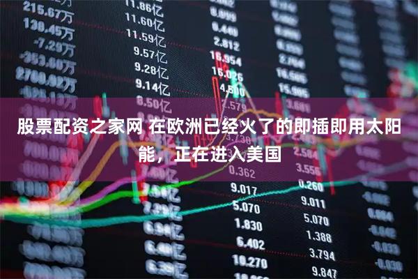 股票配资之家网 在欧洲已经火了的即插即用太阳能，正在进入美国