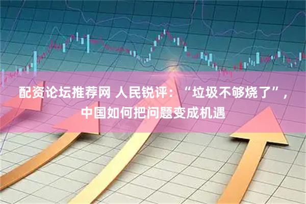 配资论坛推荐网 人民锐评：“垃圾不够烧了”，中国如何把问题变成机遇