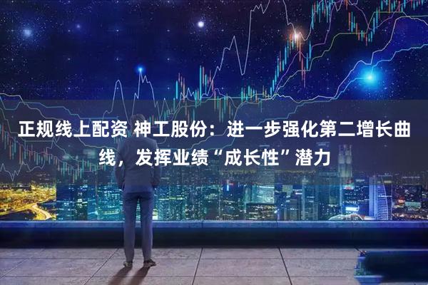正规线上配资 神工股份：进一步强化第二增长曲线，发挥业绩“成长性”潜力