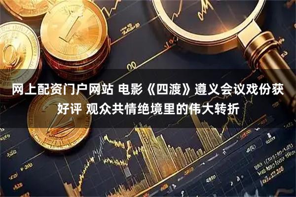 网上配资门户网站 电影《四渡》遵义会议戏份获好评 观众共情绝境里的伟大转折