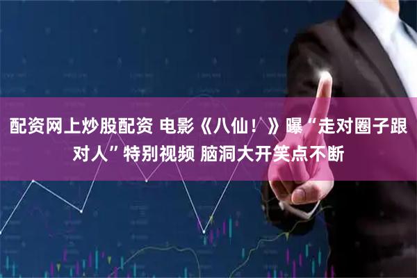 配资网上炒股配资 电影《八仙！》曝“走对圈子跟对人”特别视频 脑洞大开笑点不断