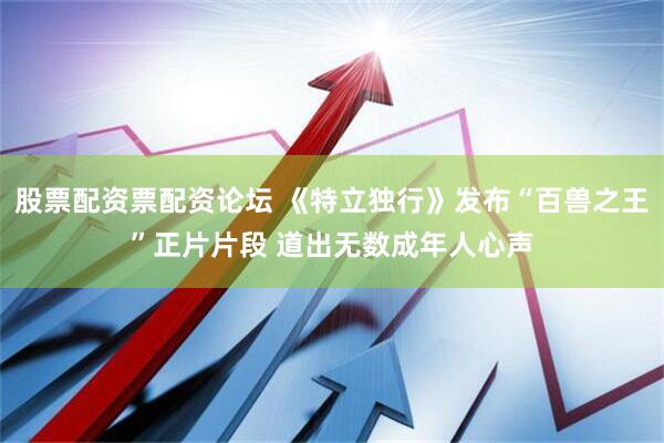 股票配资票配资论坛 《特立独行》发布“百兽之王”正片片段 道出无数成年人心声