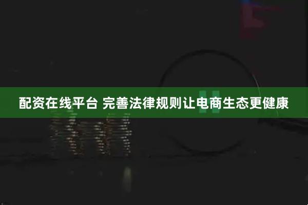 配资在线平台 完善法律规则让电商生态更健康