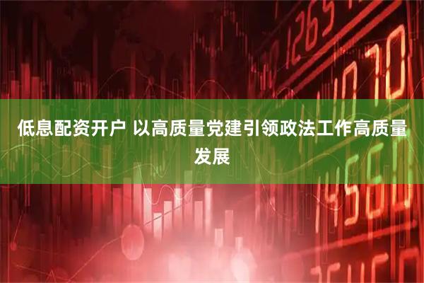 低息配资开户 以高质量党建引领政法工作高质量发展