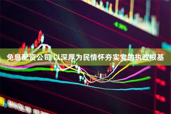 免息配资公司 以深厚为民情怀夯实党的执政根基