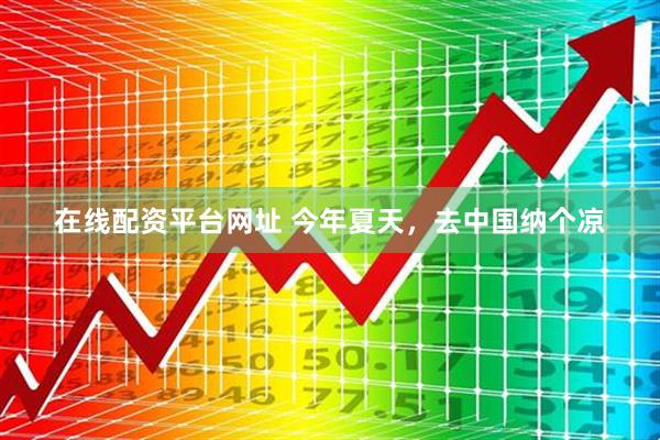 在线配资平台网址 今年夏天，去中国纳个凉